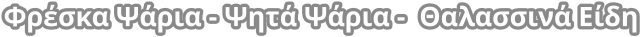 Φρέσκα Ψάρια - Ψητά Ψάρια -  Θαλασσινά Είδη