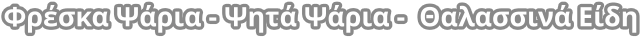Φρέσκα Ψάρια - Ψητά Ψάρια -  Θαλασσινά Είδη