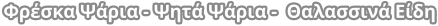 Φρέσκα Ψάρια - Ψητά Ψάρια -  Θαλασσινά Είδη